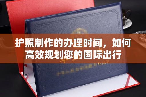 乌拉特后旗护照制作的办理时间，如何高效规划您的国际出行
